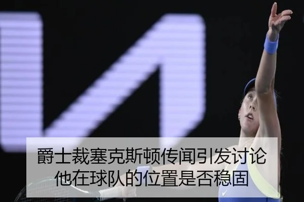 爵士裁塞克斯顿传闻引发讨论 他在球队的位置是否稳固