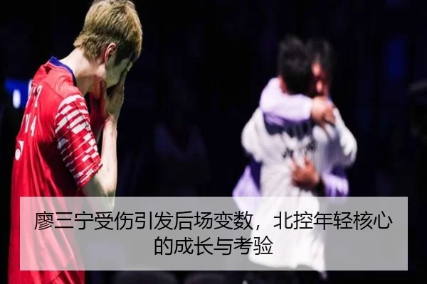 廖三宁受伤引发后场变数，北控年轻核心的成长与考验